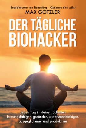Max Gotzler, Maximilian Gotzler - Der tägliche Biohacker - Jeden Tag in kleinen Schritten leistungsfähiger, gesünder, widerstandsfähiger, ausgeglichener und produktiver