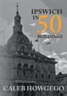 Caleb Howgego, Caleb Howgego - IPSWICH IN 50 BUILDINGS