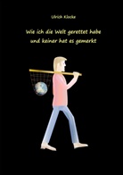 Ulrich Klocke - Wie ich die Welt gerettet habe und keiner hat es gemerkt