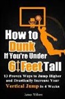 James Wilson - How to Dunk If You're Under 6 Feet Tall: 13 Proven Ways to Jump Higher and Drastically Increase Your Vertical Jump in 4 Weeks