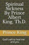 Prince Albert King, Prince Albert King Th D. - Spiritual Sickness by Prince Albert King, Th.D.: Gods Will to Heal Me and You
