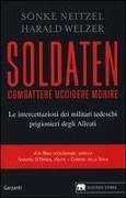 Sönke Neitzel, Harald Welzer - Soldaten. Combattere uccidere morire. Le intercettazioni dei militari tedeschi prigionieri degli Alleati