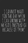 Rachel Eilene - I Cannot Wait for the Day When I Can Drink with My Kids Instead of Because of Them!: Blank Lined Writing Journal Notebook Diary 6x9