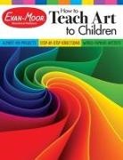 Evan-Moor, Evan-Moor Corporation, Evan-Moor Educational Publishers - How to Teach Art to Children, Grade 1 - 6 Teacher Resource