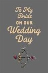Journal to Write Things in - To My Bride on Our Wedding Day: Love Notes: This Is a Blank, Lined Journal That Makes a Perfect Wedding Day Gift for Men or Women. It's 6x9 with 120 P