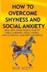 Bob Scott - How to Overcome Shyness and Social Anxiety: Deal with Stage Fright, Fear of Public Speaking, Social Phobia, and Ultimately Gain New Confidence