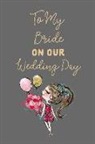 Journal to Write Things in - To My Bride on Our Wedding Day: Romantic Love Notes: This Is a Blank, Lined Journal That Makes a Perfect Wedding Day Gift for Men or Women. It's 6x9 w