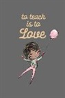 Journal Write Things in - To Teach Is to Love: Valentine's Day Gift: This Is a Blank, Lined Journal That Makes a Perfect Teacher Appreciation Gift for Men or Women