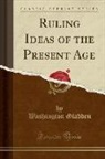 Washington Gladden - Ruling Ideas of the Present Age (Classic Reprint)