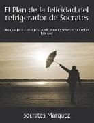 Socrates Alfredo Marquez - El Plan de la Felicidad del Refrigerador de Socrates: Una Guia Paso a Paso Para Medir, Elevar Y Sostener Tu Nivel de Felicidad