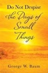George W Baum, George W. Baum - Do Not Despise the Days of Small Things