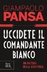 Giampaolo Pansa - Uccidete il comandante bianco. Un mistero nella Resistenza
