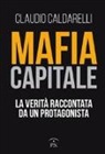 Claudio Caldarelli - Mafia capitale. La verità raccontata da un protagonista