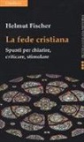 Helmut Fischer - La fede cristiana. Spunti per chiarire, criticare, stimolare