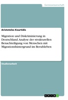 Aristoteles Kourtidis - Migration und Diskriminierung in Deutschland. Analyse der strukturellen Benachteiligung von Menschen mit Migrationshintergrund im Berufsleben