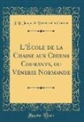 J. B. Jacques Le Verrier de la Conterie - L'École de la Chasse Aux Chiens Courants, Ou Vénerie Normande (Classic Reprint)