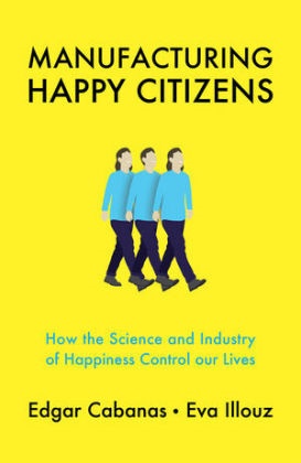  Cabanas, Edga Cabanas, Edgar Cabanas, Edgar (Universidad Camilo Jose Cela in Madrid) Cabanas, Edgar Illouz Cabanas, Eva Illouz... - Manufacturing Happy Citizens How the Science and Industry of - Happiness Control Our Live