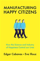 Cabanas, Edga Cabanas, Edgar Cabanas, Edgar Illouz Cabanas, Eva Illouz - Manufacturing Happy Citizens How the Science and Industry of