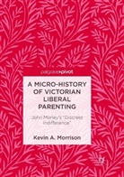 Kevin A Morrison, Kevin A. Morrison - A Micro-History of Victorian Liberal Parenting