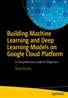 Ekaba Bisong, Ekaba Ononse Bisong - Building Machine Learning and Deep Learning Models on Google Cloud Platform