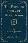 Charles Perrault - The Popular Story of Blue Beard (Classic Reprint)