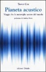 Trevor Cox - Pianeta acustico. Viaggio fra le meraviglie sonore del mondo