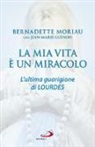 Jean-Marie Guénois, Bernadette Moriau - La mia vita è un miracolo. L'ultima guarigione di Lourdes