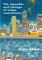 Kate Shaw - The Squander and Salvage of Global Urban Waterfronts