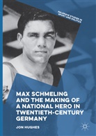 Jon Hughes - Max Schmeling and the Making of a National Hero in Twentieth-Century Germany