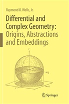 Jr. Wells, Raymond O. Wells, Raymond O Wells Jr - Differential and Complex Geometry: Origins, Abstractions and Embeddings