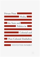Sylvester Dombo - Private Print Media, the State and Politics in Colonial and Post-Colonial Zimbabwe