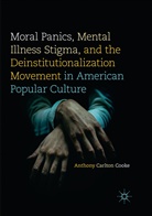 Anthony Carlton Cooke - Moral Panics, Mental Illness Stigma, and the Deinstitutionalization Movement in American Popular Culture
