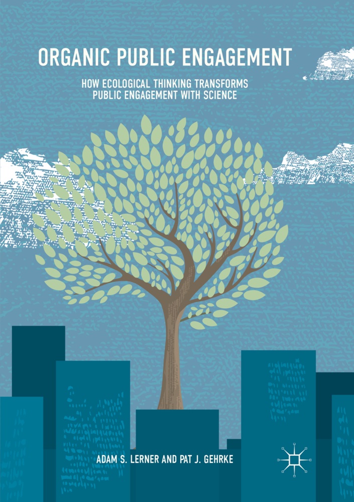 Pat J Gehrke, Pat J. Gehrke, Adam Lerner, Adam S Lerner, Adam S. Lerner - Organic Public Engagement - How Ecological Thinking Transforms Public Engagement with Science