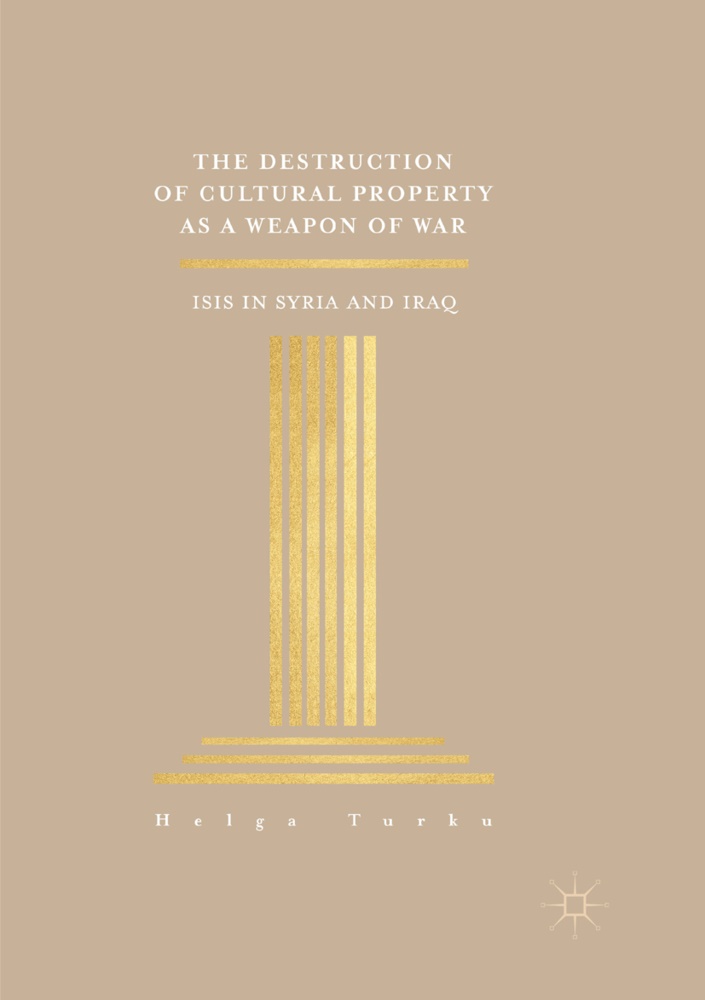Helga Turku - The Destruction of Cultural Property as a Weapon of War - ISIS in Syria and Iraq