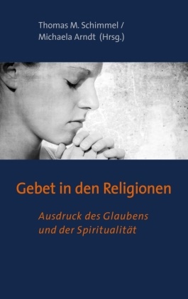 Arndt, Michaela Arndt, ARNDT, Thoma M Schimmel, Thomas M Schimmel, … - Gebet in den Religionen Ausdruck des Glaubens und der Spiritualität