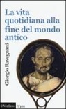 Giorgio Ravegnani - La vita quotidiana alla fine del mondo antico
