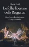 Claudio Guidi - Le follie libertine della Reggenza. Orge, bagordi e dissolutezze a Parigi e Versailles