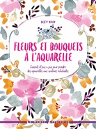 Bley Hack, Bley Hack, HACK BLEY - Fleurs et bouquets à l'aquarelle : conseils et pas à pas pour peindre des aquarelles aux couleurs éclatantes