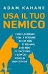 Adam Kahane - Usa il tuo nemico. Come lavorare con le persone di cui non ci fidiamo, che non ci piacciono o con cui siamo in disaccordo