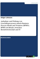 Holger Lehmann - Aufnahme und Prüfung von Geschäftsprozessen mittels Business Process Model and Notation (BPMN). BPMN als Brücke zwischen Betriebswirtschaft und IT