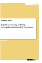 Alexander Weber - Logistikoutsourcing als Erfolg versprechender Rationalisierungsansatz