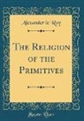 Alexander Le Roy - The Religion of the Primitives (Classic Reprint)