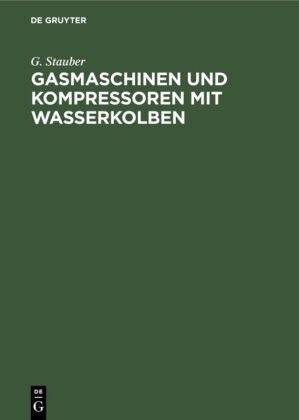 G Stauber, G. Stauber - Gasmaschinen und Kompressoren mit Wasserkolben Entwicklungsgedanken und Erfahrungen. Mit einem Anhang: Die Flüssigkeitsbewegung in Wasserkolbenmaschinen