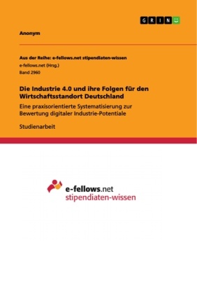 Anonym, Anonym - Die Industrie 4.0 und ihre Folgen für den Wirtschaftsstandort Deutschland Eine praxisorientierte Systematisierung zur Bewertung digitaler Industrie-Potentiale