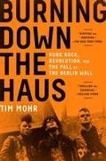 Tim Mohr - Burning Down the Haus Punk Rock, Revolution, and the Fall of the Berlin Wall