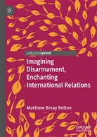 Matthew Breay Bolton - Imagining Disarmament, Enchanting International Relations