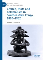 Reuben Loffman, Reuben A Loffman, Reuben A. Loffman - Church, State and Colonialism in Southeastern Congo, 1890-1962