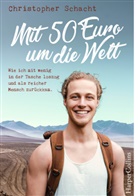 Christopher Schacht - Mit 50 Euro um die Welt. Wie ich mit wenig in der Tasche loszog und als reicher Mensch zurückkam