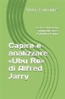 Gloria Lauzanne - Capire E Analizzare Ubu Re Di Alfred Jarry: Analisi Delle Scene Importanti Della Commedia Di Jarry