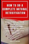 Jessy M. Brown - How to Do a Complete Natural Detoxification: Remove Toxins from Your Liver, Detoxify Your Body Before Starting a Diet, Expel Tobacco from Your Arterie
